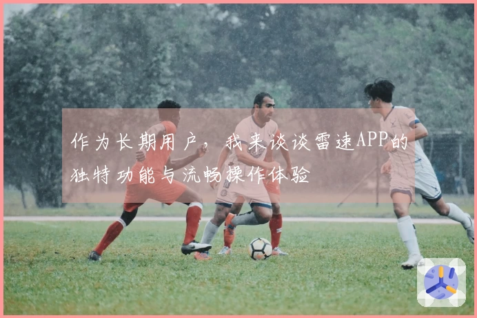 作为长期用户，我来谈谈雷速APP的独特功能与流畅操作体验
