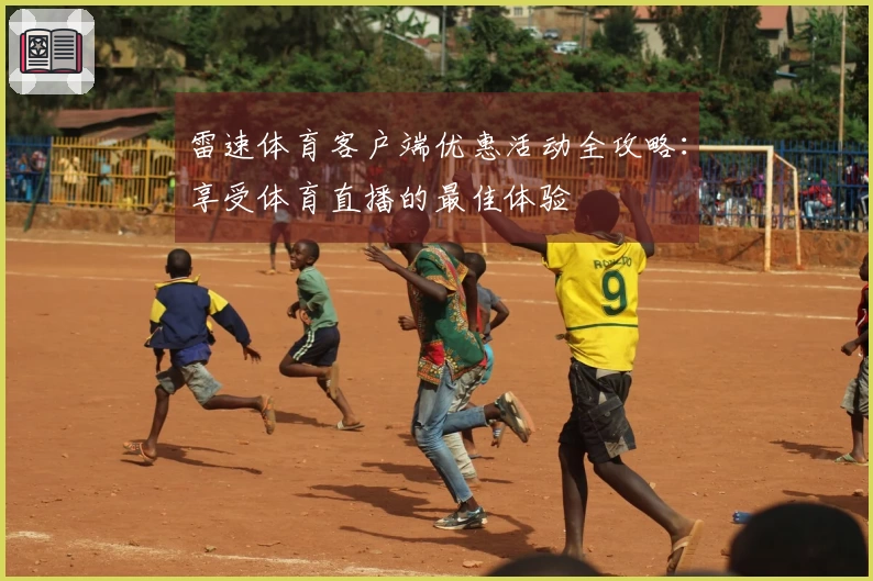 雷速体育客户端优惠活动全攻略：享受体育直播的最佳体验