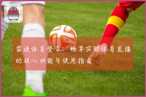 雷速体育登录：畅享实时体育直播的核心功能与使用指南