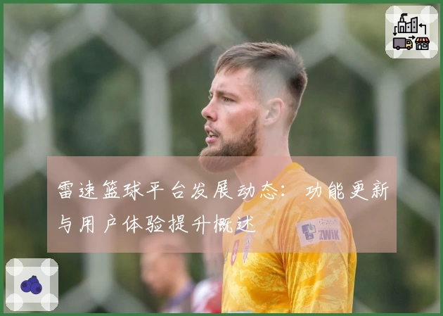 雷速篮球平台发展动态：功能更新与用户体验提升概述