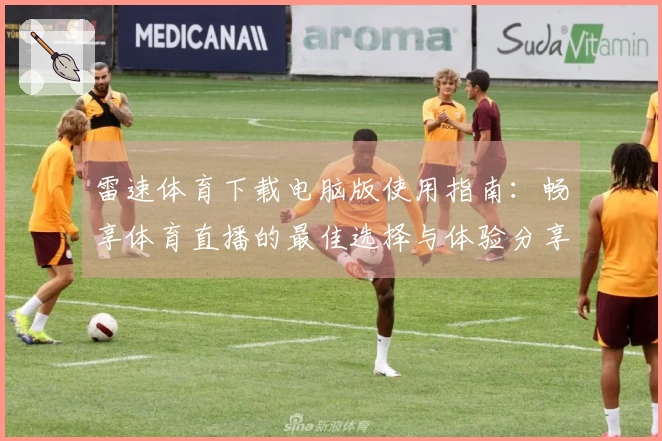 雷速体育下载电脑版使用指南：畅享体育直播的最佳选择与体验分享