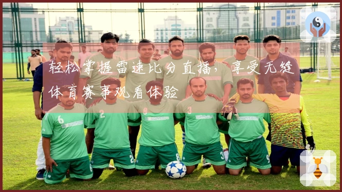 轻松掌握雷速比分直播，享受无缝体育赛事观看体验