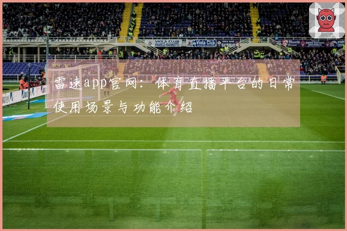 雷速app官网：体育直播平台的日常使用场景与功能介绍