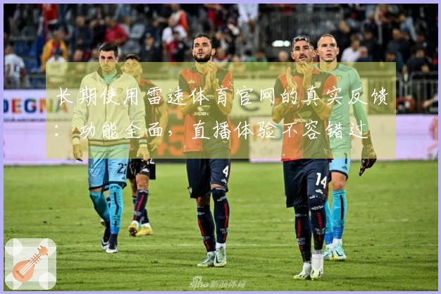 长期使用雷速体育官网的真实反馈：功能全面，直播体验不容错过