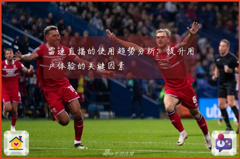 雷速直播的使用趋势分析：提升用户体验的关键因素