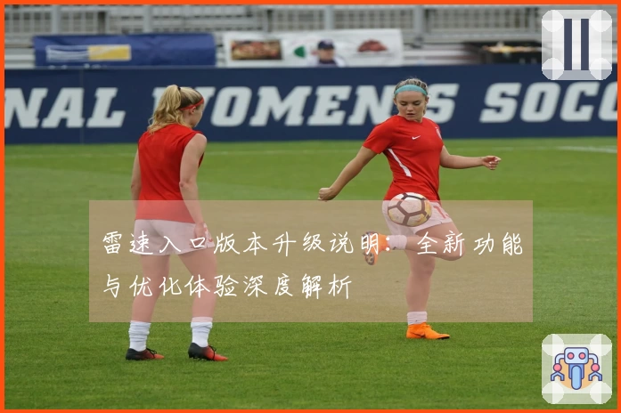 雷速入口版本升级说明：全新功能与优化体验深度解析