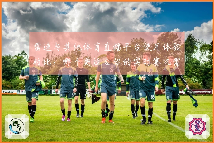 雷速与其他体育直播平台使用体验对比，哪个更适合你的实时赛况需求？