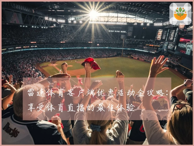 雷速体育客户端优惠活动全攻略：享受体育直播的最佳体验