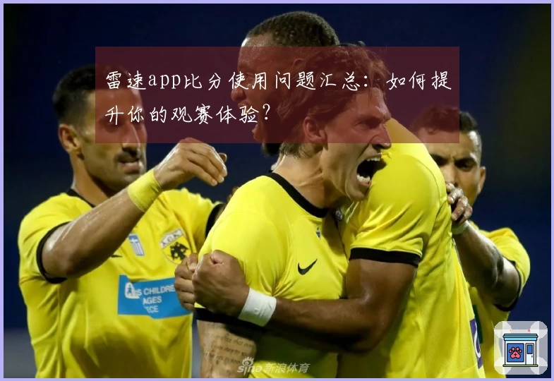 雷速app比分使用问题汇总：如何提升你的观赛体验？