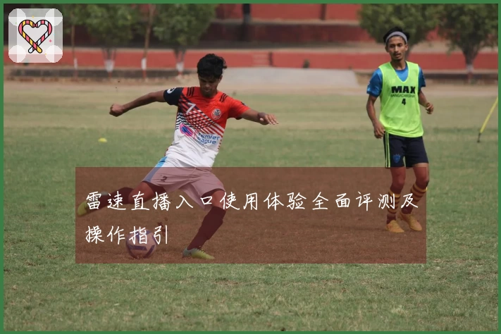 雷速直播入口使用体验全面评测及操作指引