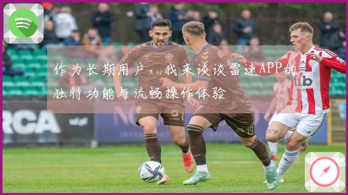 作为长期用户，我来谈谈雷速APP的独特功能与流畅操作体验