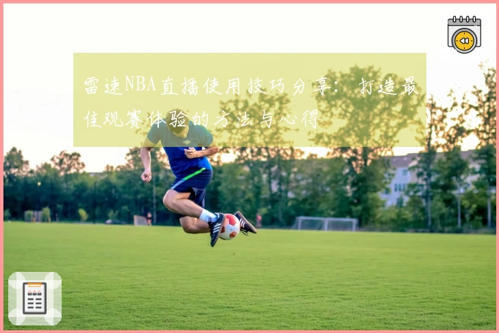 雷速NBA直播使用技巧分享：打造最佳观赛体验的方法与心得