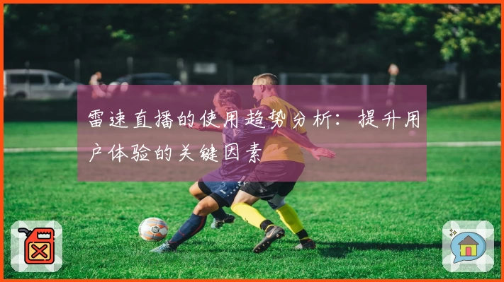 雷速直播的使用趋势分析：提升用户体验的关键因素