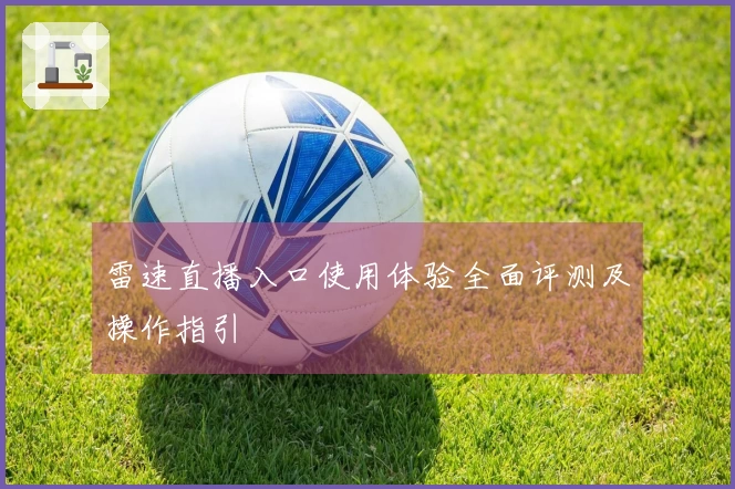 雷速直播入口使用体验全面评测及操作指引